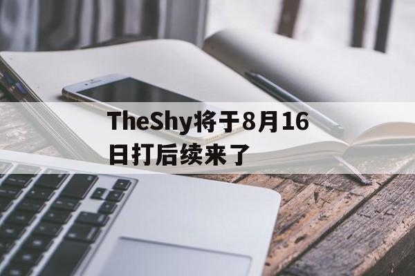 TheShy将于8月16日打后续来了的简单介绍