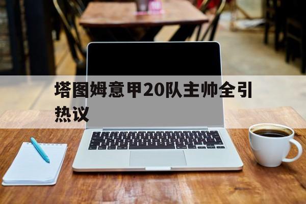 塔图姆意甲20队主帅全引热议(穆斯卡特无缘中超最佳主教练引争议)|HB